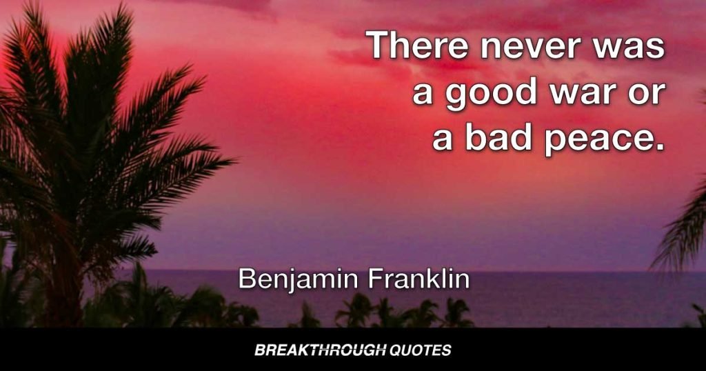 There never was a good war or a bad peace. — Benjamin Franklin