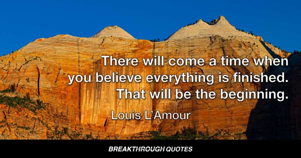 There will come a time when you believe everything is finished. That will be the beginning. — Louis L’Amour