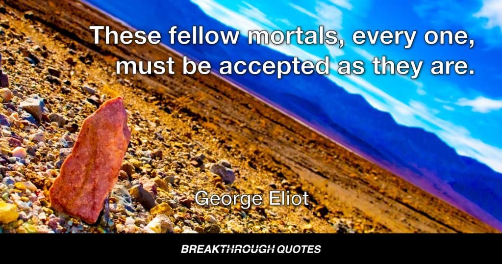 These fellow mortals, every one, must be accepted as they are. — George Eliot