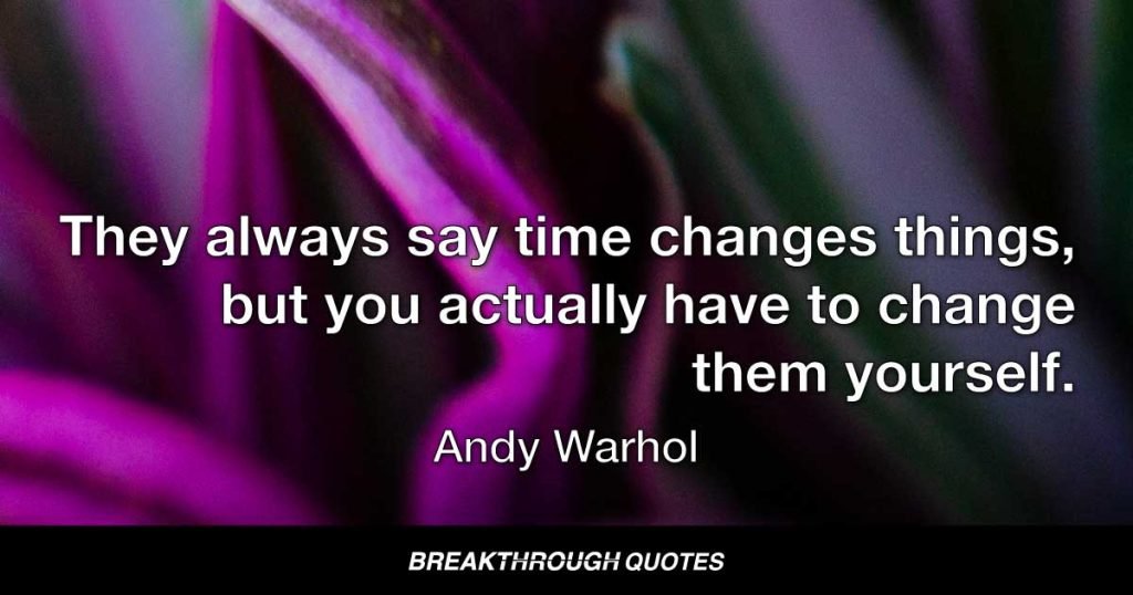 They always say time changes things, but you actually have to change them yourself. — Andy Warhol
