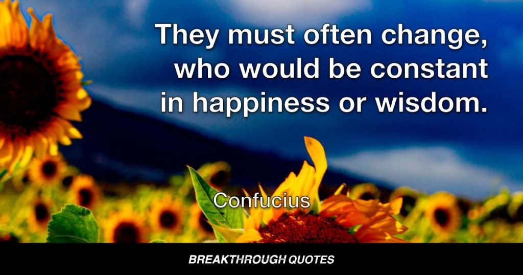They must often change, who would be constant in happiness or wisdom. — Confucius