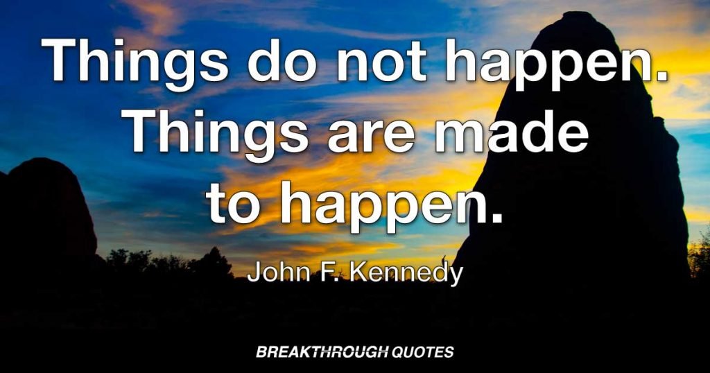 Things do not happen. Things are made to happen. — John F. Kennedy
