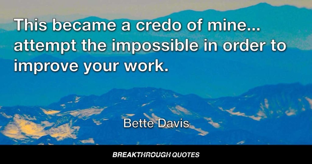 This became a credo of mine…attempt the impossible in order to improve your work. — Bette Davis