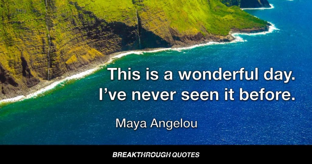 This is a wonderful day. I’ve never seen it before. — Maya Angelou