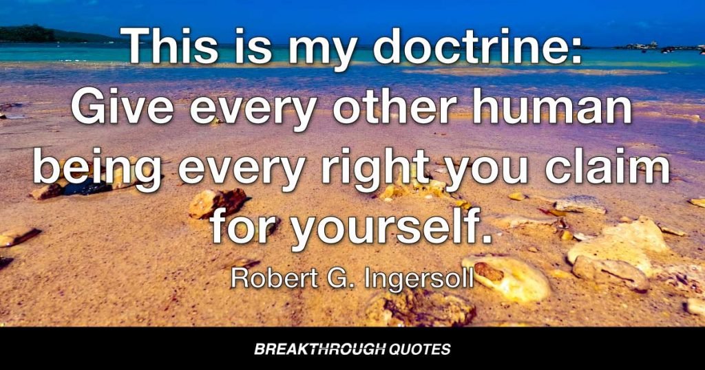 This is my doctrine: Give every other human being every right you claim for yourself. — Robert G. Ingersoll