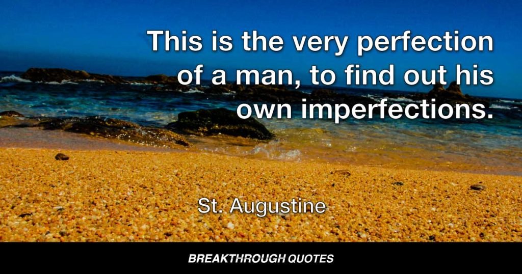 This is the very perfection of a man, to find out his own imperfections. — St. Augustine