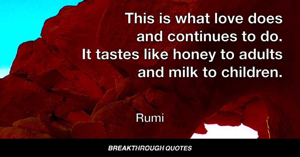 This is what love does and continues to do. It tastes like honey to adults and milk to children. — Rumi