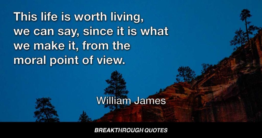 This life is worth living, we can say, since it is what we make it, from the moral point of view. — William James