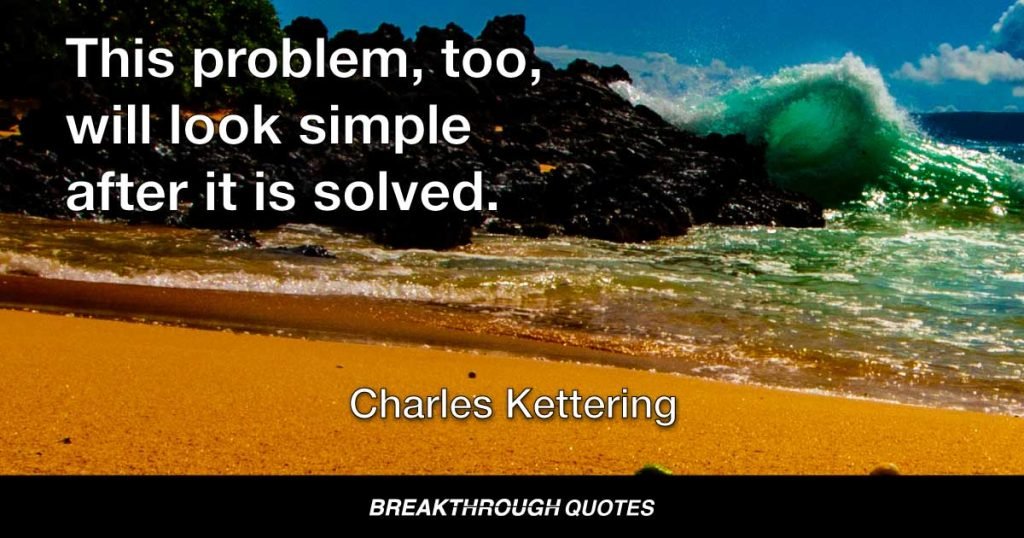 This problem, too, will look simple after it is solved. — Charles Kettering