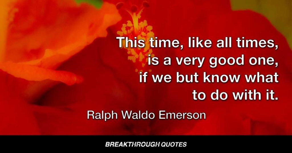 This time, like all times, is a very good one, if we but know what to do with it. — Ralph Waldo Emerson