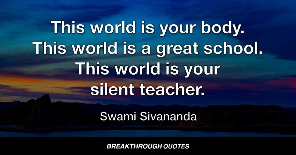 This world is your body. This world is a great school. This world is your silent teacher. — Swami Sivananda