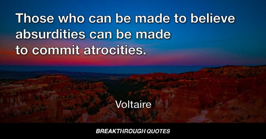 Those who can be made to believe absurdities can be made to commit atrocities. — Voltaire