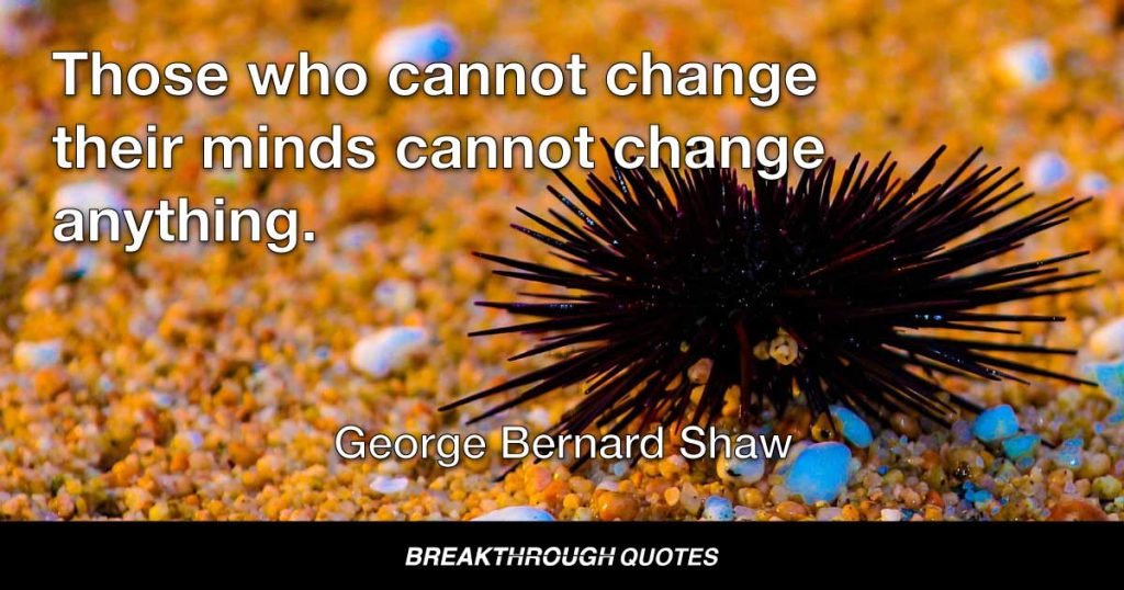 Those who cannot change their minds cannot change anything. — George Bernard Shaw