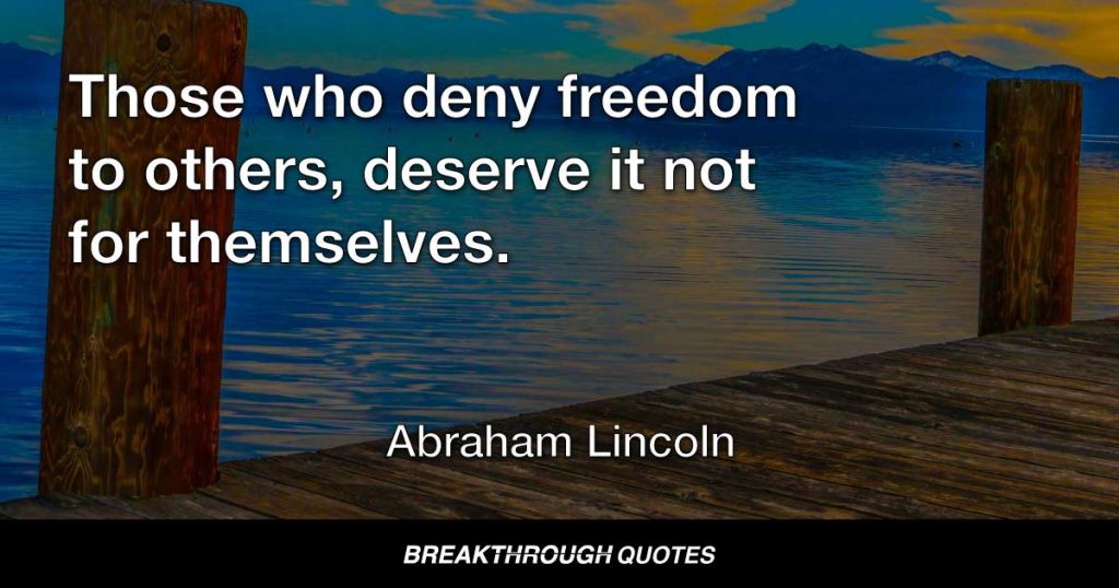 Those who deny freedom to others, deserve it not for themselves. — Abraham Lincoln