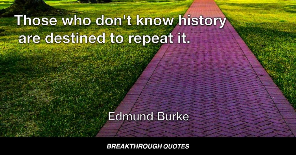 Those who don't know history are destined to repeat it. — Edmund Burke