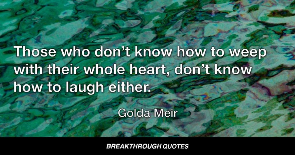 Those who don’t know how to weep with their whole heart, don’t know how to laugh either. — Golda Meir