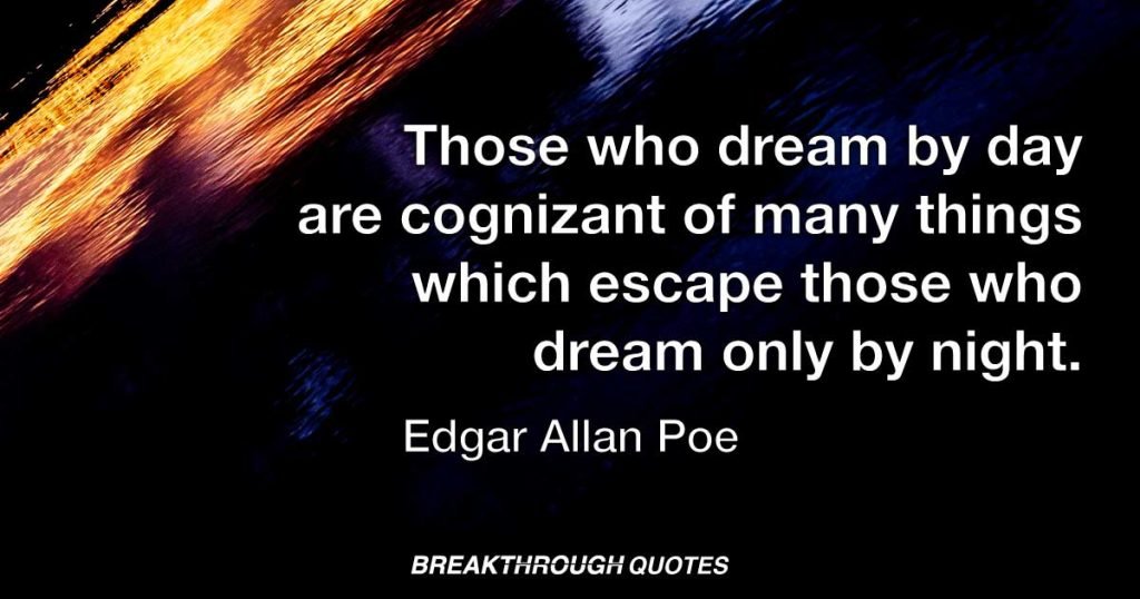 Those who dream by day are cognizant of many things which escape those who dream only by night. — Edgar Allan Poe