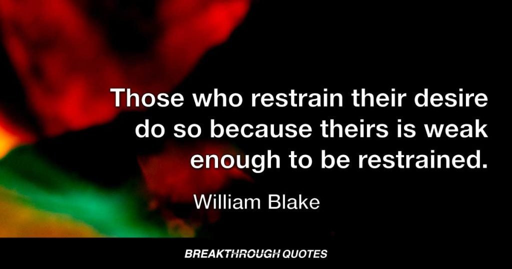 Those who restrain their desire do so because theirs is weak enough to be restrained. — William Blake