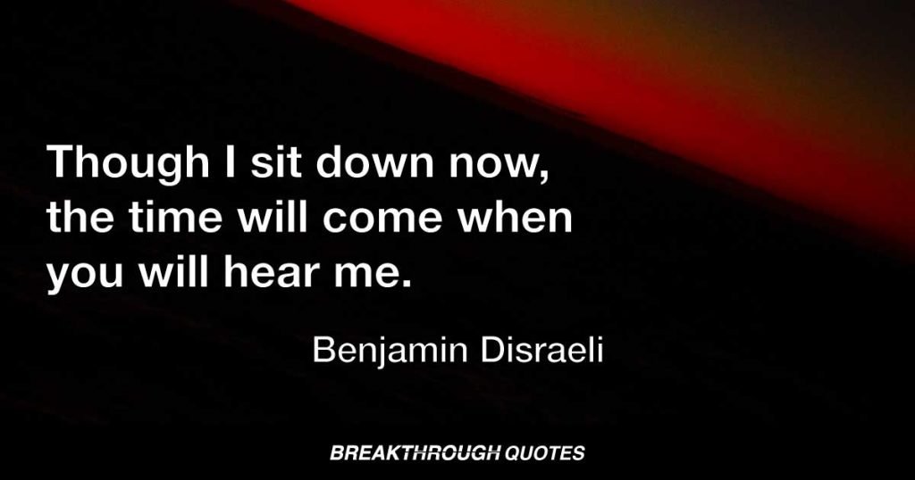 Though I sit down now, the time will come when you will hear me. — Benjamin Disraeli