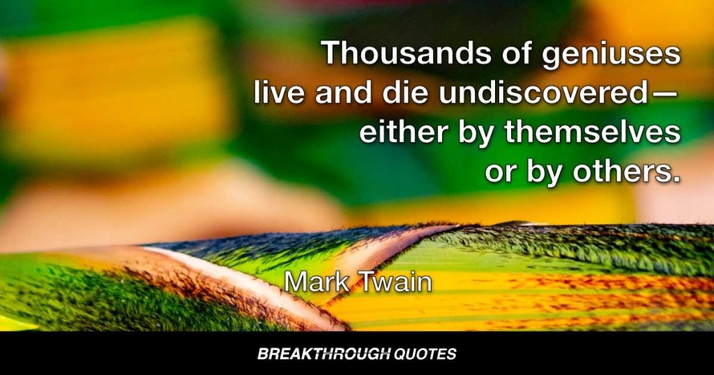 Thousands of geniuses live and die undiscovered—either by themselves or by others. — Mark Twain