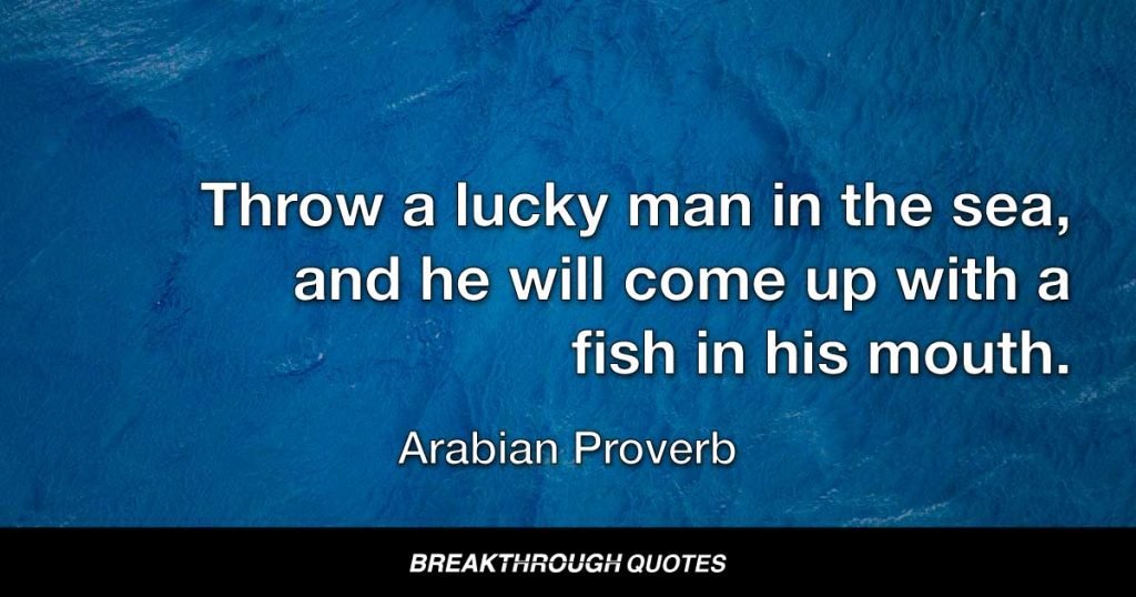 Throw a lucky man in the sea, and he will come up with a fish in his mouth. — Arabian Proverb