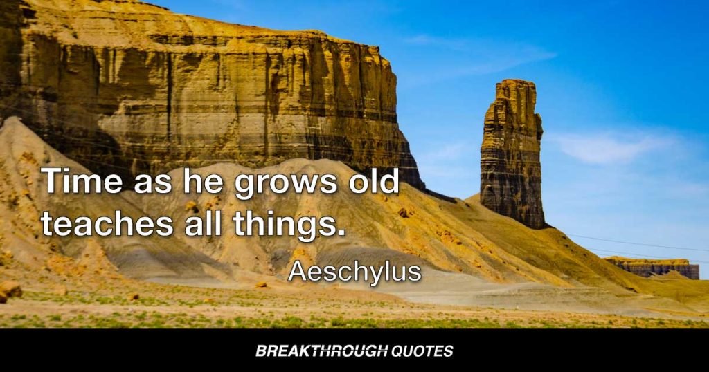 Time as he grows old teaches all things. — Aeschylus