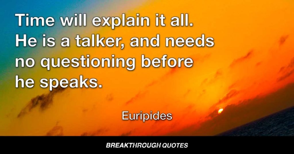 Time will explain it all. He is a talker, and needs no questioning before he speaks. — Euripides