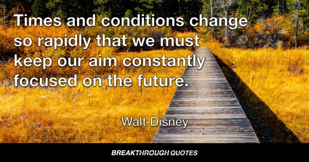 Times and conditions change so rapidly that we must keep our aim constantly focused on the future. — Walt Disney
