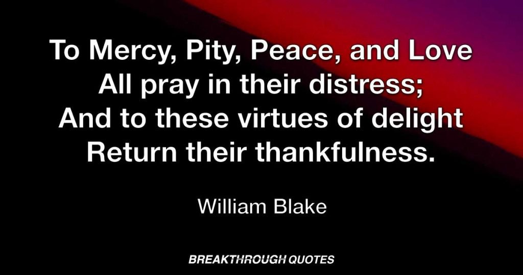 To Mercy, Pity, Peace, and Love All pray in their distress; And to these virtues of delight Return their thankfulness. — William Blake