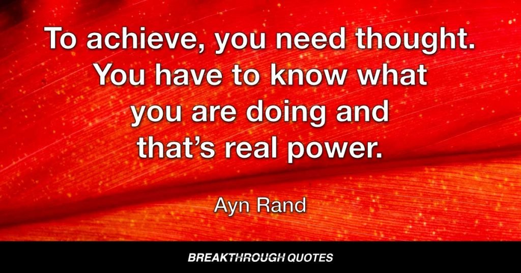 To achieve, you need thought. You have to know what you are doing and that’s real power. — Ayn Rand