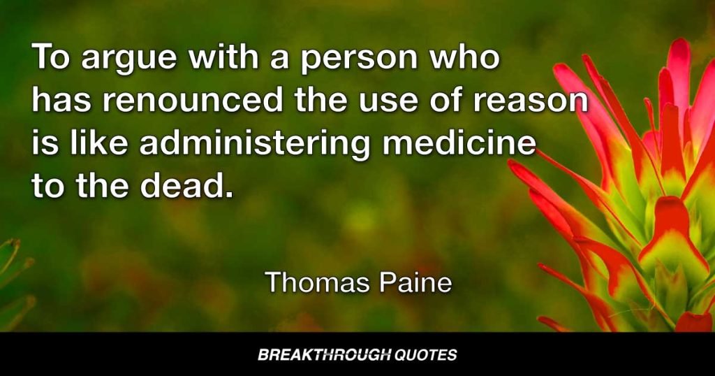 To argue with a person who has renounced the use of reason is like administering medicine to the dead. — Thomas Paine
