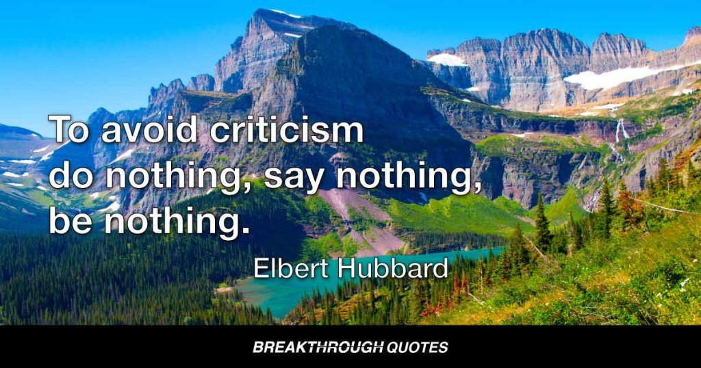 To avoid criticism do nothing, say nothing, be nothing. — Elbert Hubbard