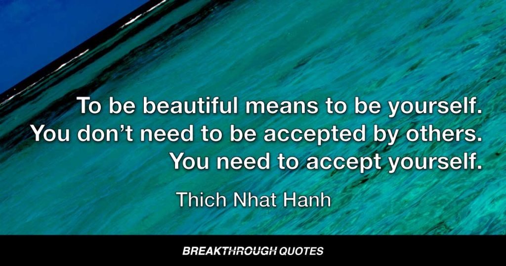 To be beautiful means to be yourself. You don’t need to be accepted by others. You need to accept yourself. — Thich Nhat Hanh