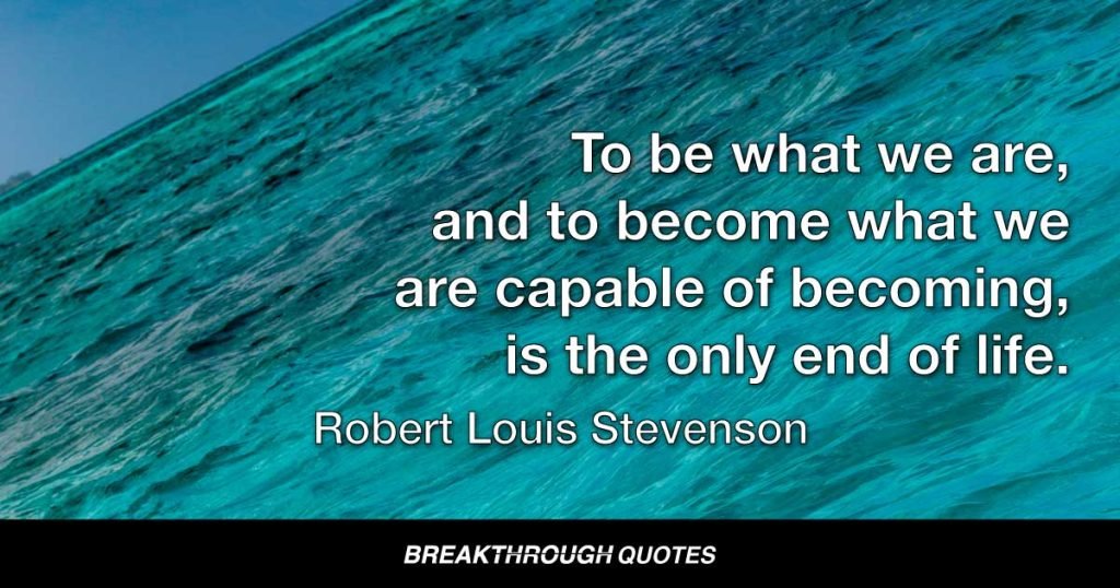 To be what we are, and to become what we are capable of becoming, is the only end of life. — Robert Louis Stevenson