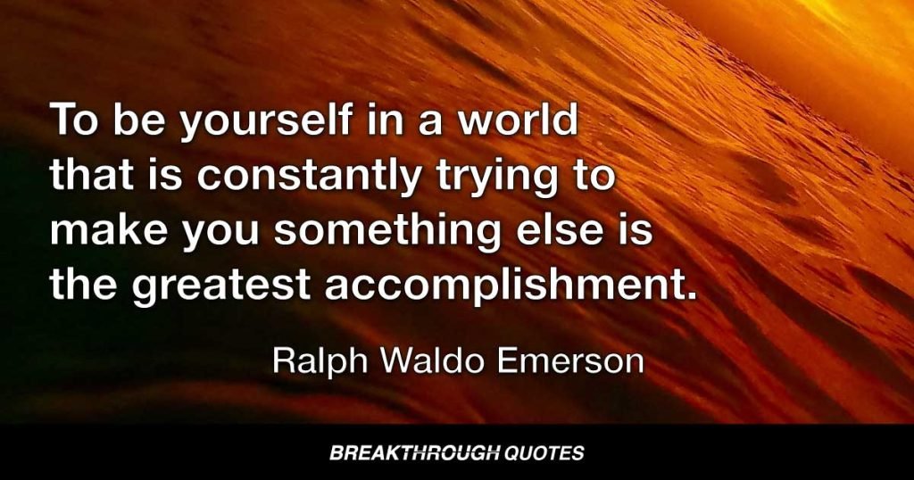 To be yourself in a world that is constantly trying to make you something else is the greatest accomplishment. — Ralph Waldo Emerson