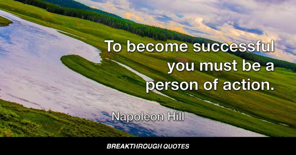 To become successful you must be a person of action. Merely to “know” is not sufficient. It is necessary both to know and do. — Napoleon Hill