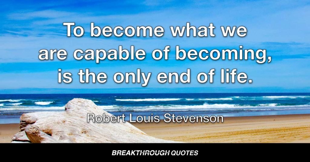 To become what we are capable of becoming, is the only end of life. — Robert Louis Stevenson