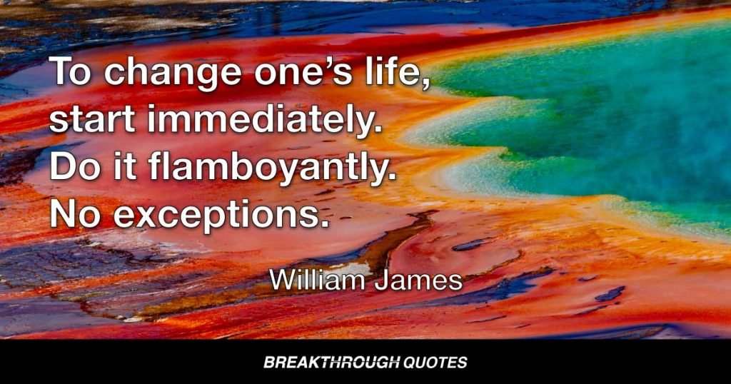 To change one’s life, start immediately. Do it flamboyantly. No exceptions. — William James