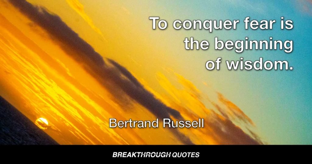 To conquer fear is the beginning of wisdom. — Bertrand Russell