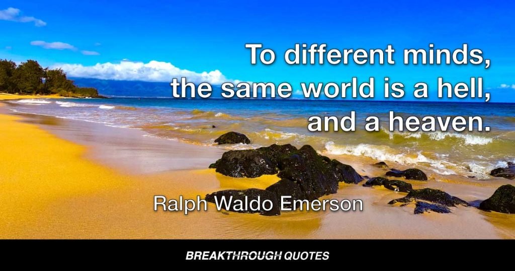 To different minds, the same world is a hell, and a heaven. — Ralph Waldo Emerson