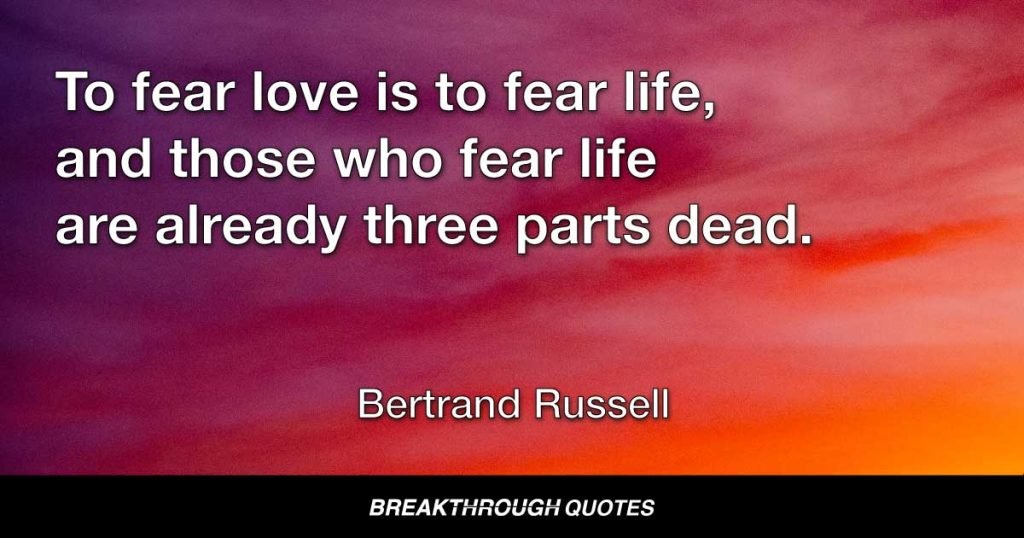 To fear love is to fear life, and those who fear life are already three parts dead. — Bertrand Russell