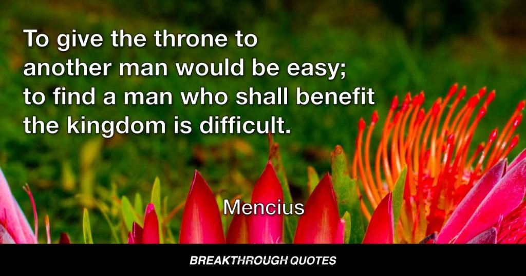 To give the throne to another man would be easy; to find a man who shall benefit the kingdom is difficult. — Mencius