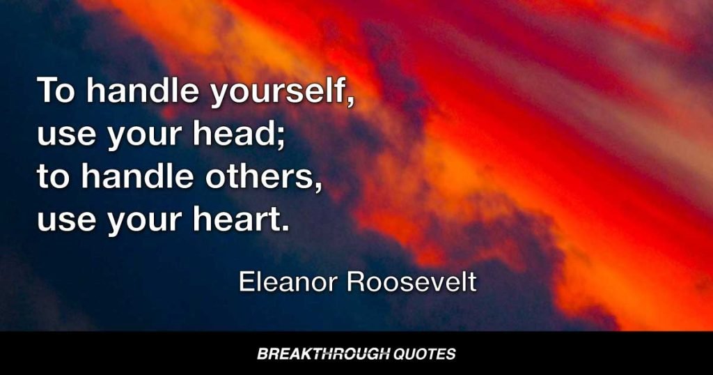 To handle yourself, use your head; to handle others, use your heart. — Eleanor Roosevelt