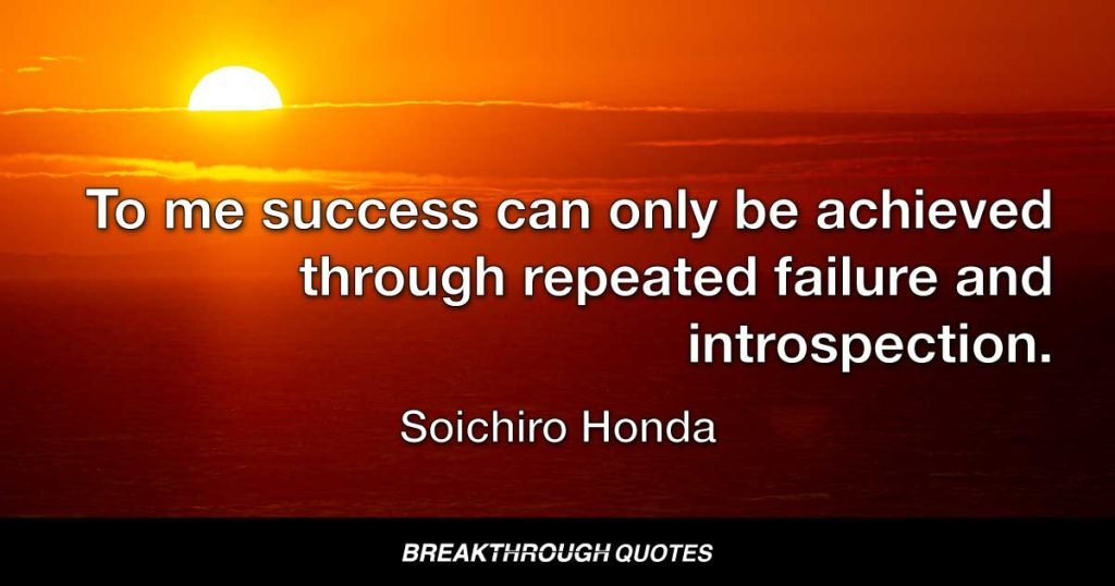 Many people dream of success. To me success can only be achieved through repeated failure and introspection. In fact, success represents the one percent of your work which results only from 99 percent that is called failure. — Soichiro Honda