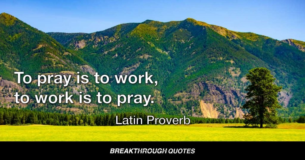 To pray is to work, to work is to pray. — Latin Proverb