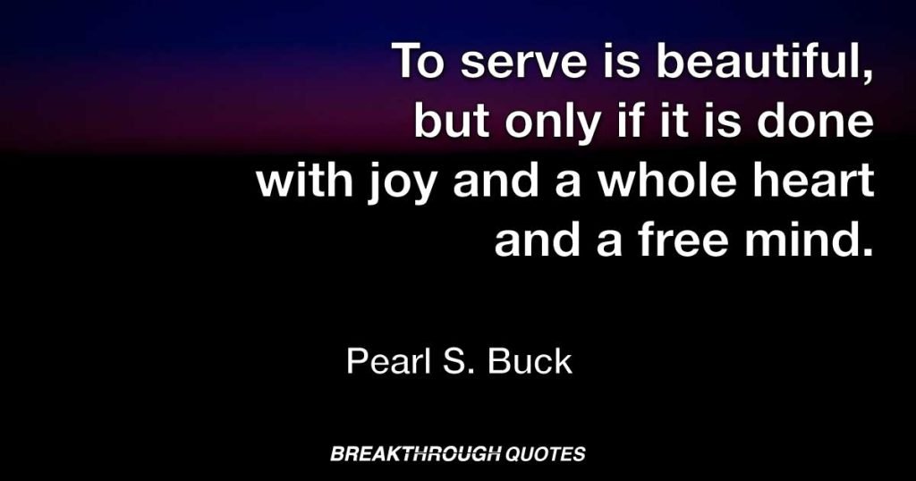 To serve is beautiful, but only if it is done with joy and a whole heart and a free mind. — Pearl S. Buck