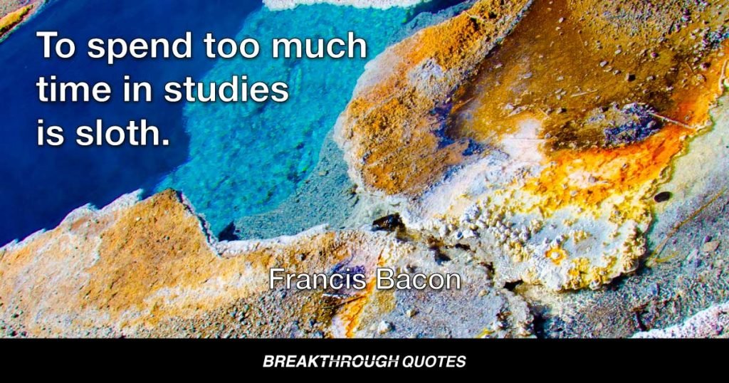 To spend too much time in studies is sloth. — Francis Bacon