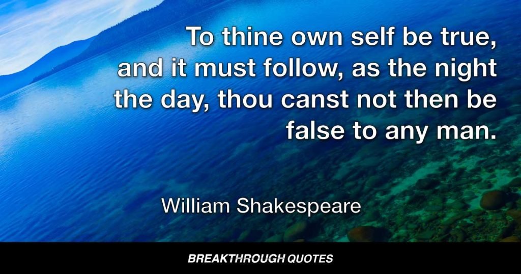 To thine own self be true, and it must follow, as the night the day, thou canst not then be false to any man. — William Shakespeare