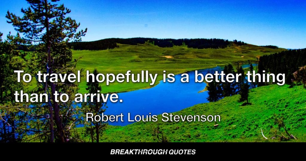 To travel hopefully is a better thing than to arrive. — Robert Louis Stevenson