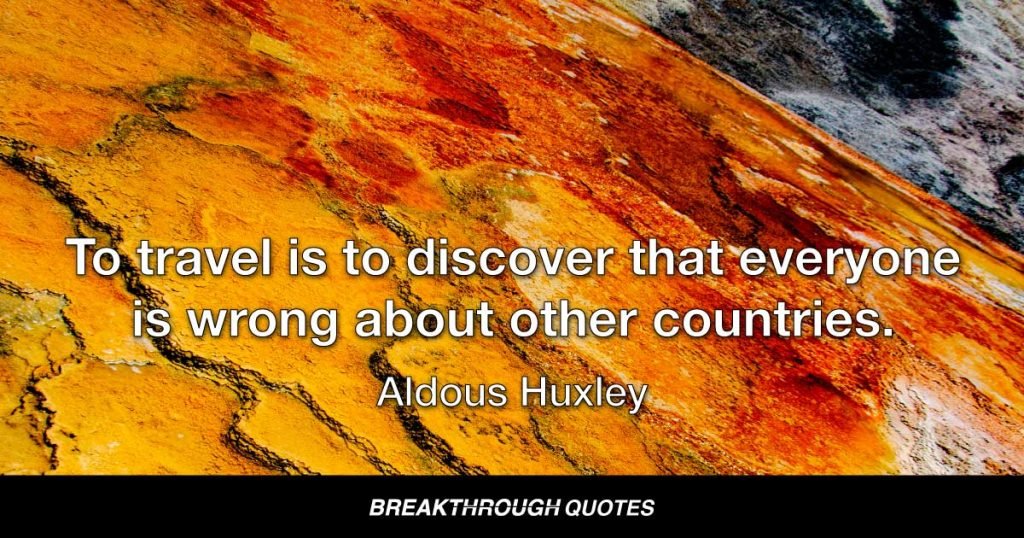 To travel is to discover that everyone is wrong about other countries. — Aldous Huxley